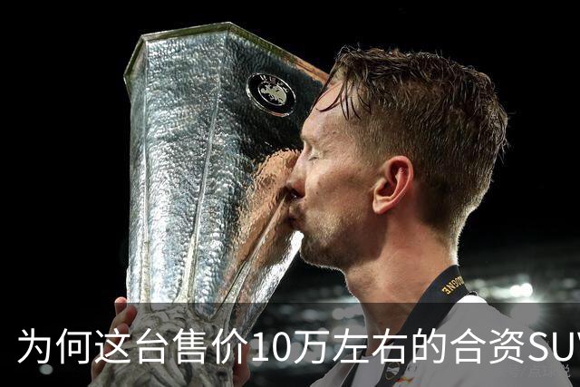 为何这台售价10万左右的合资SUV，能持续霸榜燃油SUV销冠？