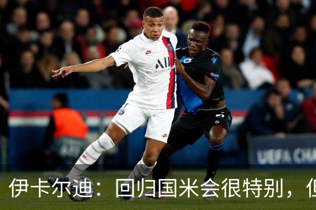 伊卡尔迪：回归国米会很特别，但我不会为回去而回去