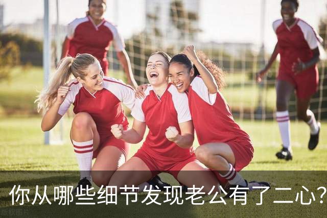你从哪些细节发现老公有了二心？