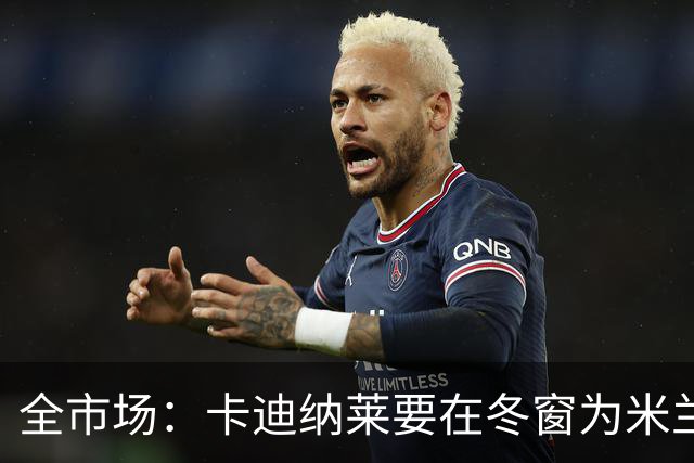 全市场：卡迪纳莱要在冬窗为米兰发力引援，目标有恩德里克等人
