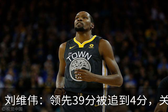 刘维伟：领先39分被追到4分，关键球经验有欠缺