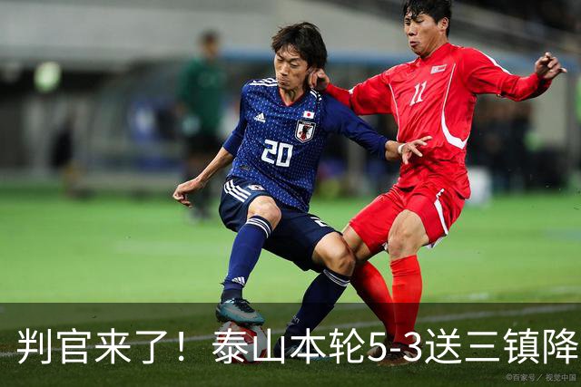 判官来了！泰山本轮5-3送三镇降级，末轮主场迎战蓉城！