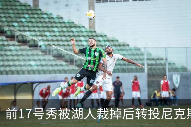 前17号秀被湖人裁掉后转投尼克斯，签双向合同