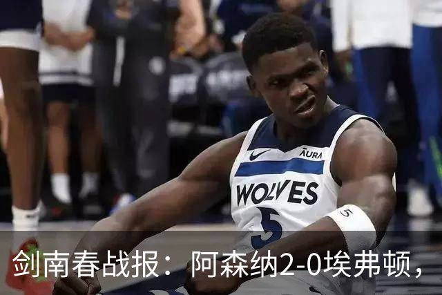 剑南春战报：阿森纳2-0埃弗顿，孔萨处子球，加布头槌