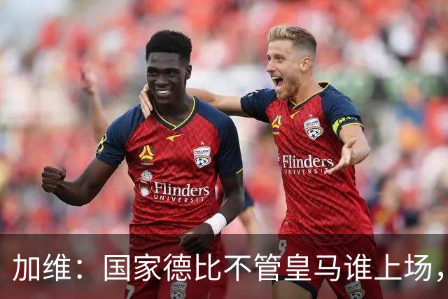 加维：国家德比不管皇马谁上场，我都会全力以赴争胜