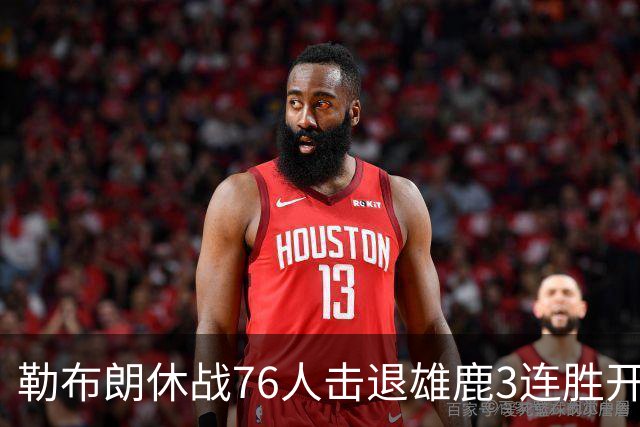 勒布朗休战76人击退雄鹿3连胜开季，恩比德28+11+10布朗27+5