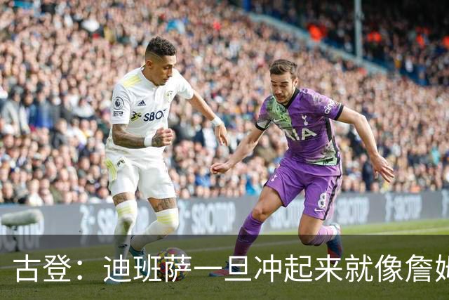 古登：迪班萨一旦冲起来就像詹姆斯，根本拦不住