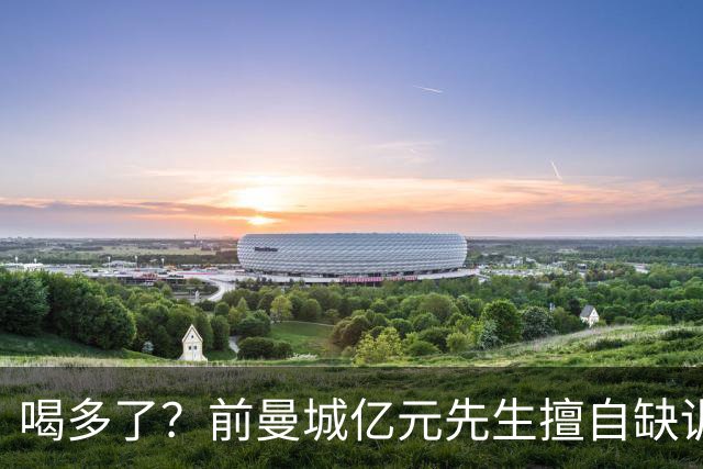 喝多了？前曼城亿元先生擅自缺训被移出大名单 埃弗顿真看走眼了