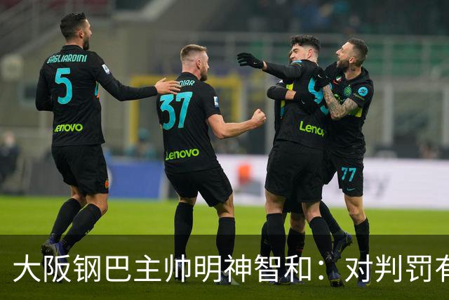 大阪钢巴主帅明神智和：对判罚有我自己的想法，丢掉2分太可惜