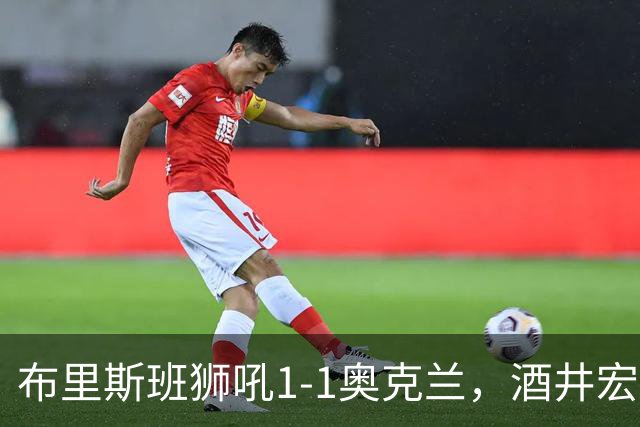 布里斯班狮吼1-1奥克兰，酒井宏树破门，奥尔德雷德压哨绝平