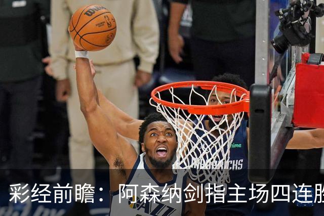 彩经前瞻：阿森纳剑指主场四连胜，埃弗顿客场难拿分