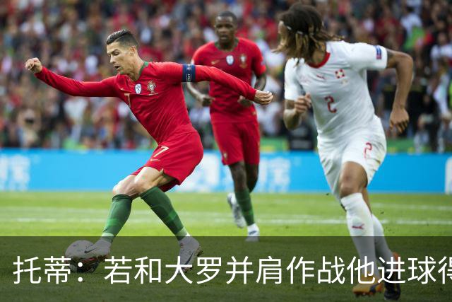 托蒂：若和大罗并肩作战他进球得翻3倍，我们闭眼配合也天衣无缝