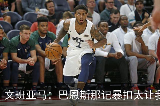 文班亚马：巴恩斯那记暴扣太让我震惊了