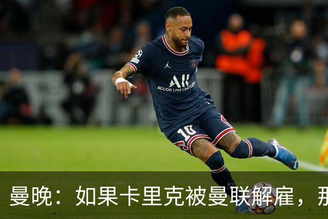 曼晚：如果卡里克被曼联解雇，那么离开的人不应该只有他一个