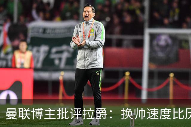 曼联博主批评拉爵：换帅速度比历任老板都快，环境更加糟糕