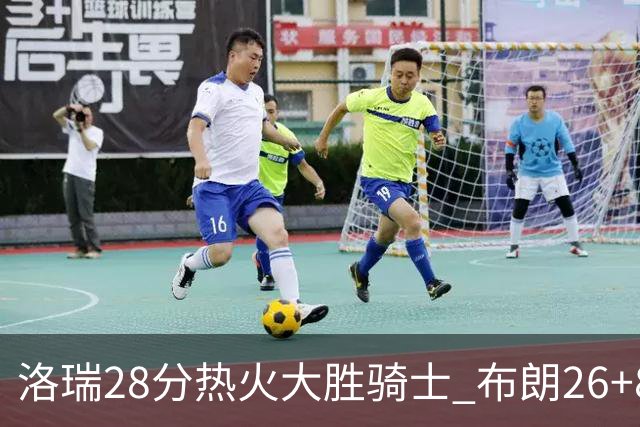 洛瑞28分热火大胜骑士 布朗26+8绿军险胜雄鹿