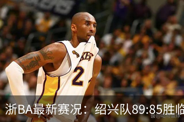 浙BA最新赛况：绍兴队89:85胜临海队取四连胜，临安队96:94客胜舟山队