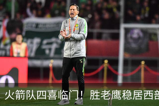 火箭队四喜临门！胜老鹰稳居西部第1，谢泼德复出轰19+6+7，3老将成功轮休