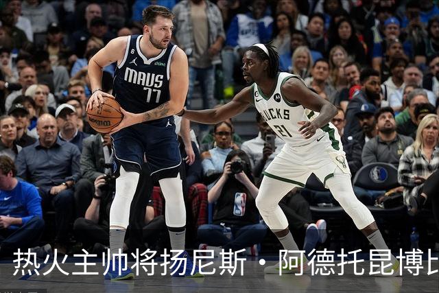 热火主帅将扬尼斯·阿德托昆博比作沙奎尔·奥尼尔，以此抨击裁判