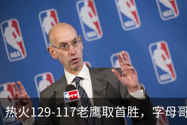 热火129-117老鹰取首胜，字母哥24+18，阿德巴约24+9
