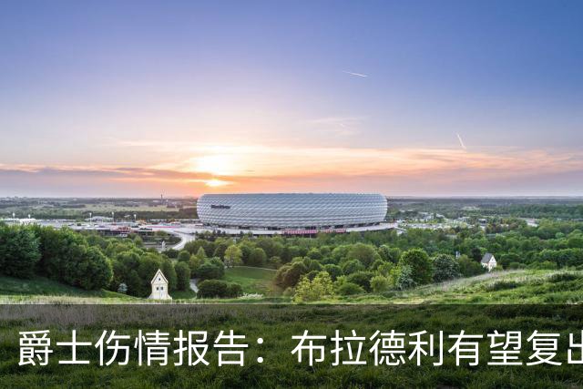 爵士伤情报告：布拉德利有望复出补篮板