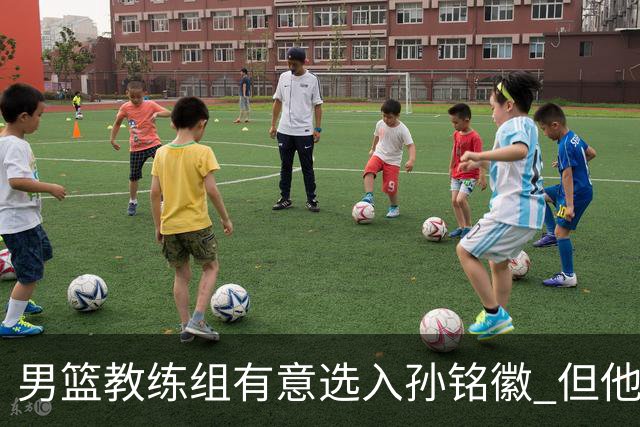 男篮教练组有意选入孙铭徽 但他因伤病缺席