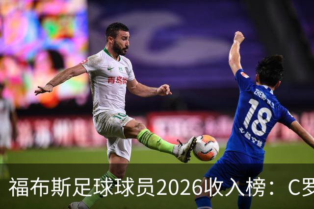 福布斯足球球员2026收入榜：C罗3亿美元居首，亚马尔升至第6