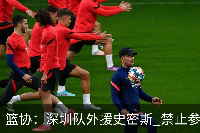 篮协：深圳队外援史密斯 禁止参加一切赛事