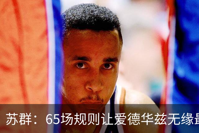 苏群：65场规则让爱德华兹无缘最佳阵容，是NBA自己的损失
