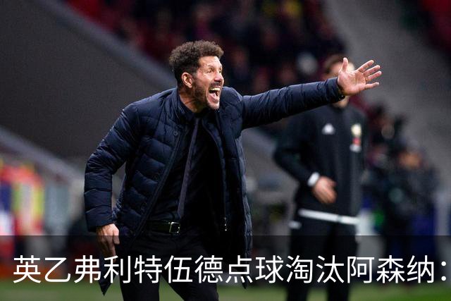英乙弗利特伍德点球淘汰阿森纳：约克雷斯扳平，道曼染红，吉马良斯失点
