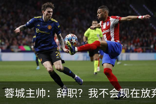 蓉城主帅：辞职？我不会现在放弃，能赢得冠军是我们唯一的选项