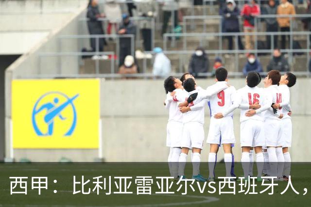 西甲：比利亚雷亚尔vs西班牙人，佩雷斯表示“关键是专注于自己”