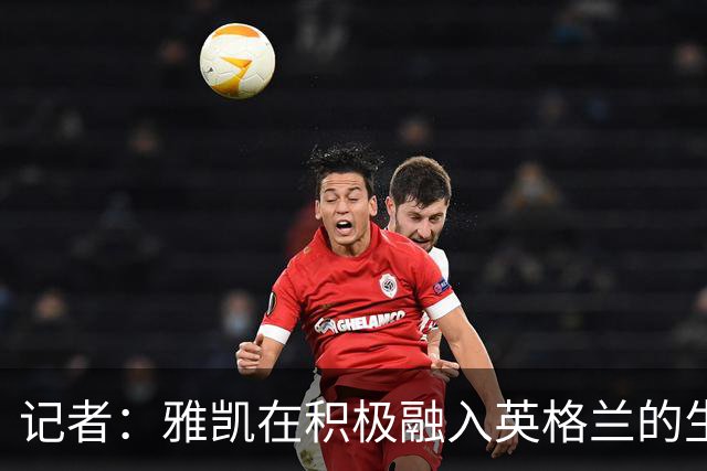 记者：雅凯在积极融入英格兰的生活，场内外都展现成熟气质