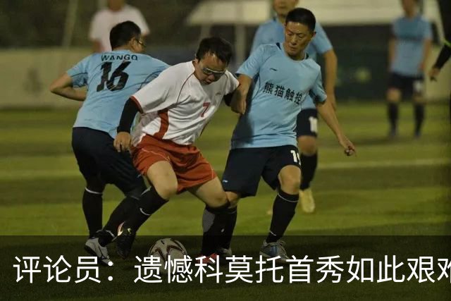 评论员：遗憾科莫托首秀如此艰难；10人0-2不该冒险换上拉比奥
