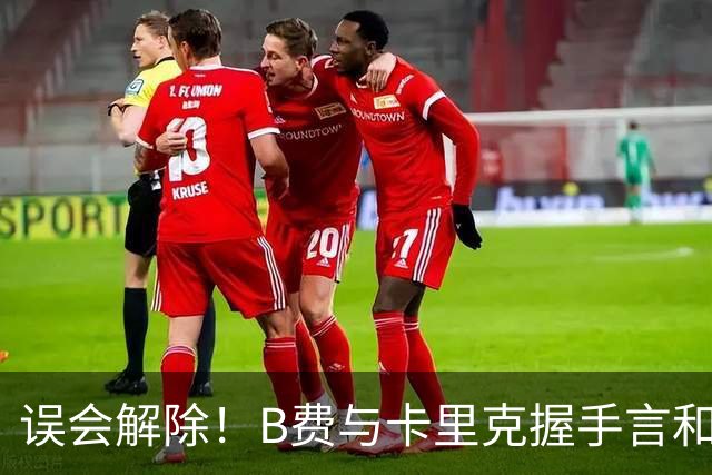 误会解除！B费与卡里克握手言和 迎战切尔西将重返首发