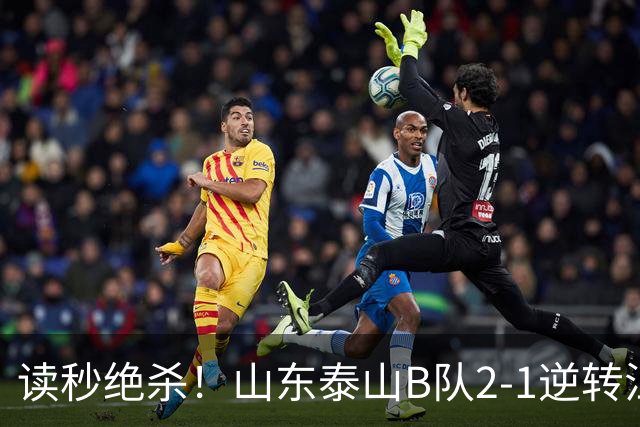 读秒绝杀！山东泰山B队2-1逆转江西庐山，登顶同时占据冲甲主动权