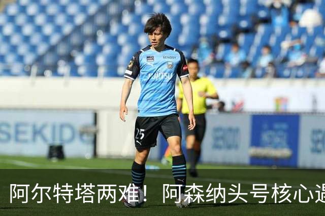 阿尔特塔两难！阿森纳头号核心遇阻！8000 万王牌或将走人