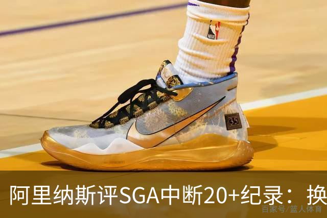 阿里纳斯评SGA中断20+纪录：换我绝不下场，要刷到后人绝望