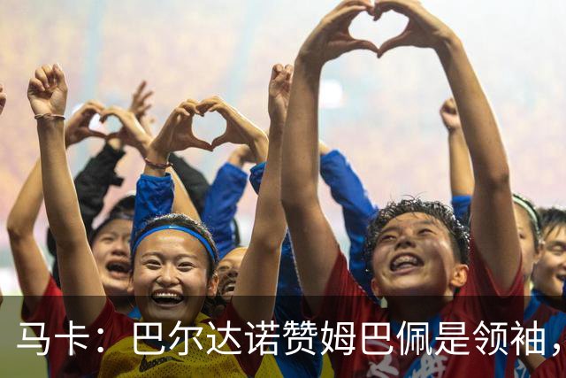 马卡：巴尔达诺赞姆巴佩是领袖，洛佩斯称皇马无维尼修斯更强