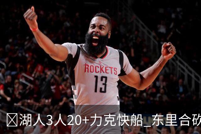 🏀湖人3人20+力克快船 东里合砍51分 凯斯勒22+8+6帽 加兰26分