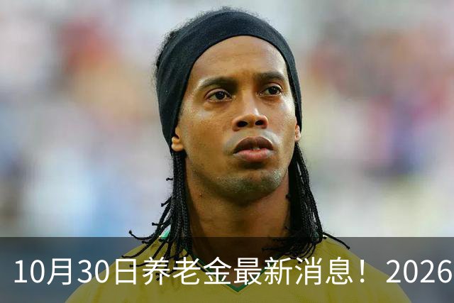 10月30日养老金最新消息！2026上调补发开启每个人补发月份不一样