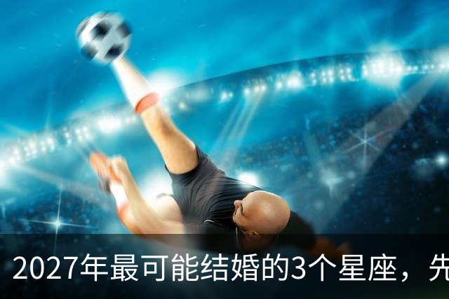 2027年最可能结婚的3个星座，先别急着等戒指