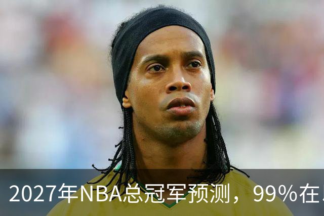 2027年NBA总冠军预测，99％在以下四支球队产生