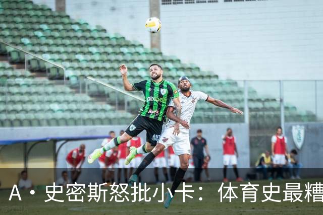 A·史密斯怒批小卡：体育史最糟超巨，拿钱不干活