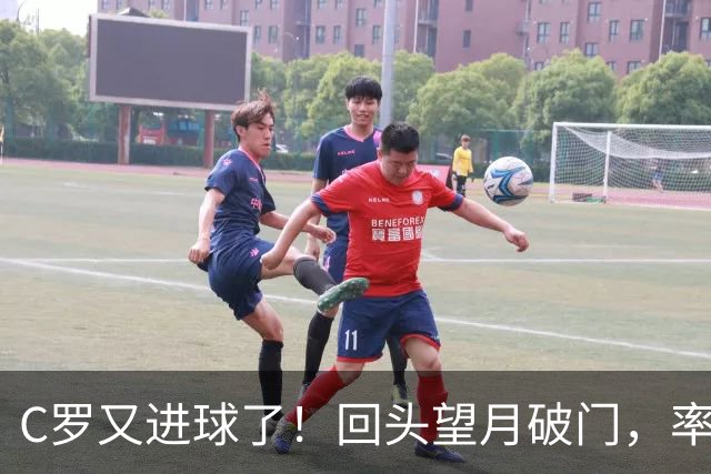 C罗又进球了！回头望月破门，率队3-1大胜，生涯982球破千在望