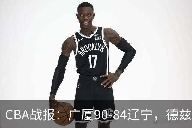 CBA战报：广厦90-84辽宁，德兹明-威尔斯36+7+5